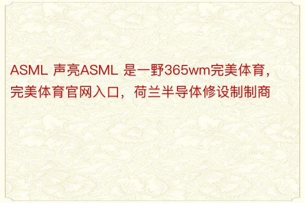 ASML 声亮ASML 是一野365wm完美体育，完美体育官网入口，荷兰半导体修设制制商